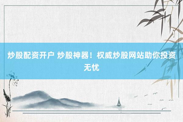 炒股配资开户 炒股神器！权威炒股网站助你投资无忧