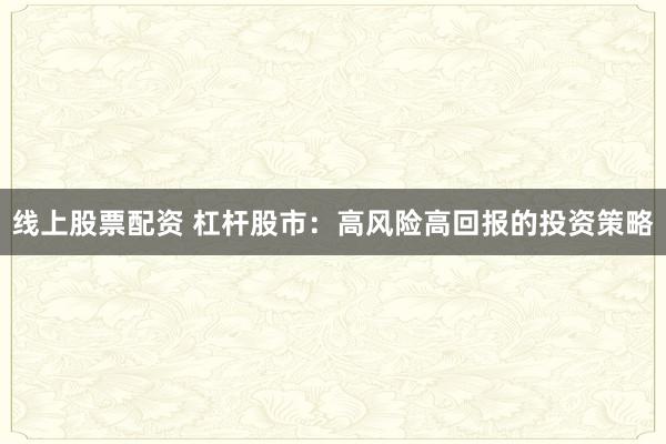线上股票配资 杠杆股市：高风险高回报的投资策略