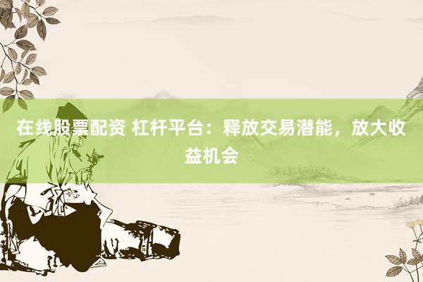 在线股票配资 杠杆平台：释放交易潜能，放大收益机会