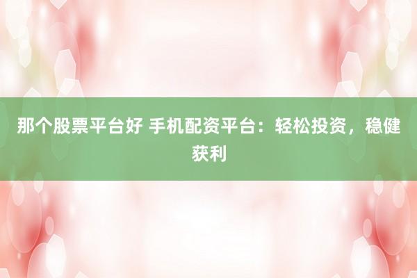 那个股票平台好 手机配资平台：轻松投资，稳健获利