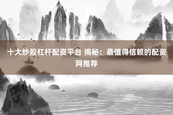 十大炒股杠杆配资平台 揭秘：最值得信赖的配资网推荐