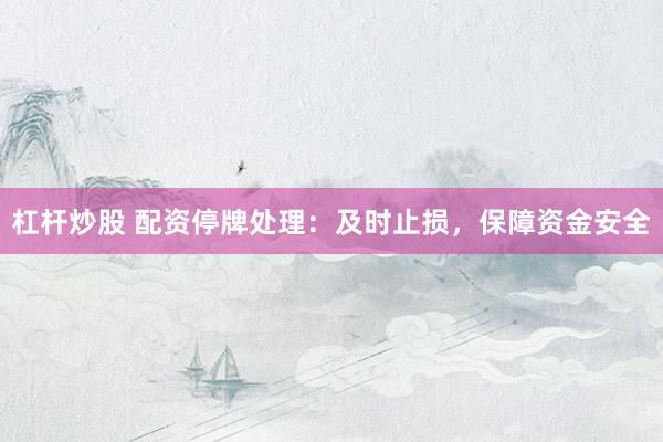 杠杆炒股 配资停牌处理：及时止损，保障资金安全