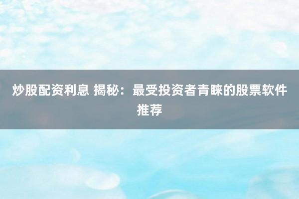 炒股配资利息 揭秘：最受投资者青睐的股票软件推荐