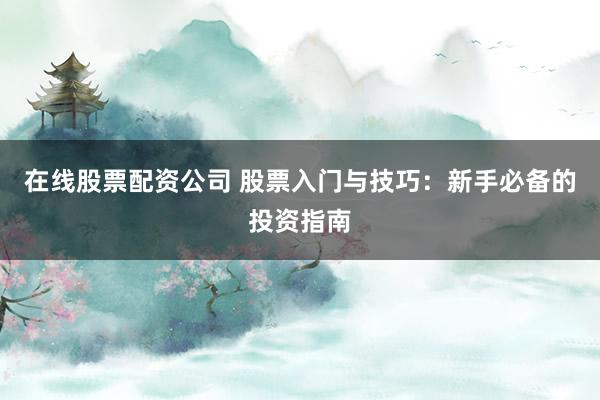 在线股票配资公司 股票入门与技巧：新手必备的投资指南