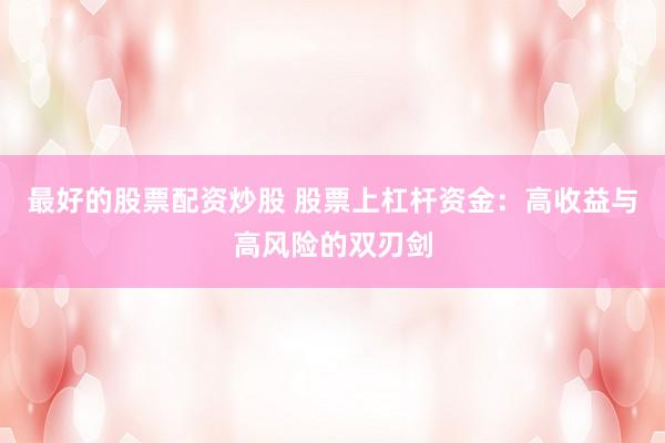 最好的股票配资炒股 股票上杠杆资金：高收益与高风险的双刃剑