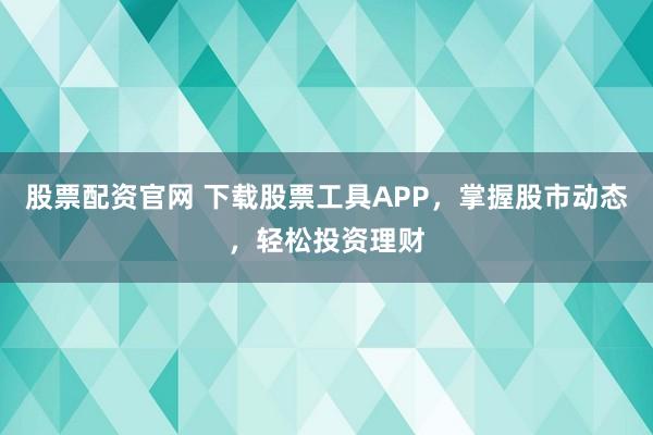 股票配资官网 下载股票工具APP，掌握股市动态，轻松投资理财