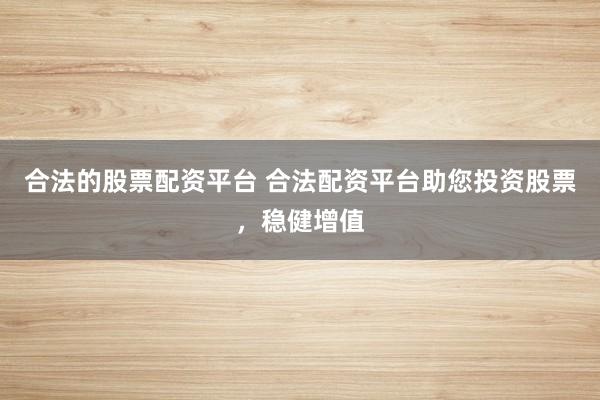 合法的股票配资平台 合法配资平台助您投资股票，稳健增值