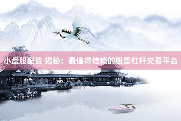 小盘股配资 揭秘：最值得信赖的股票杠杆交易平台