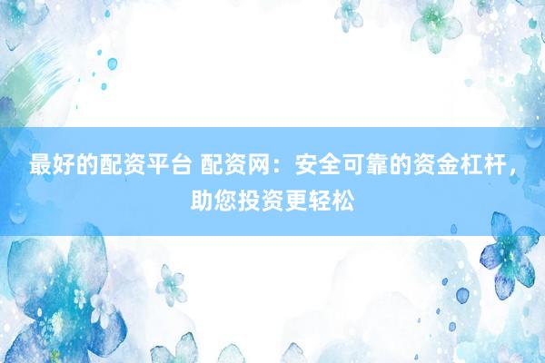 最好的配资平台 配资网：安全可靠的资金杠杆，助您投资更轻松
