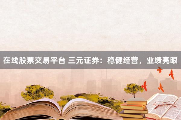 在线股票交易平台 三元证券：稳健经营，业绩亮眼