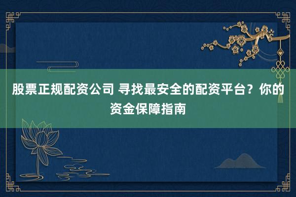 股票正规配资公司 寻找最安全的配资平台？你的资金保障指南