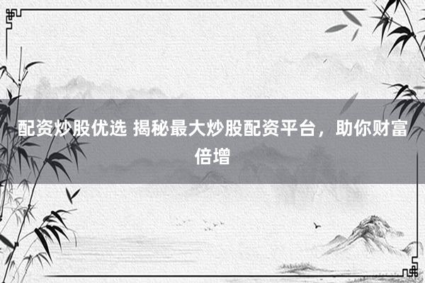 配资炒股优选 揭秘最大炒股配资平台，助你财富倍增