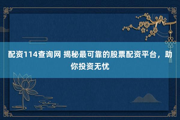 配资114查询网 揭秘最可靠的股票配资平台，助你投资无忧