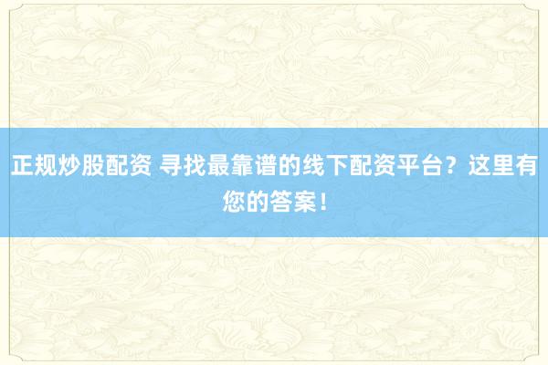 正规炒股配资 寻找最靠谱的线下配资平台？这里有您的答案！