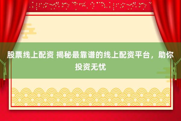 股票线上配资 揭秘最靠谱的线上配资平台，助你投资无忧