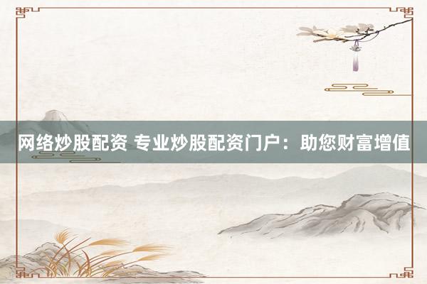 网络炒股配资 专业炒股配资门户：助您财富增值
