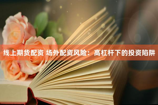 线上期货配资 场外配资风险：高杠杆下的投资陷阱