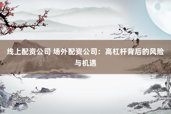 线上配资公司 场外配资公司：高杠杆背后的风险与机遇