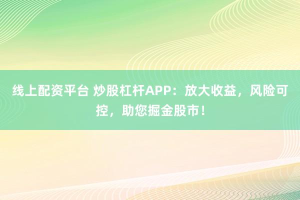 线上配资平台 炒股杠杆APP：放大收益，风险可控，助您掘金股市！