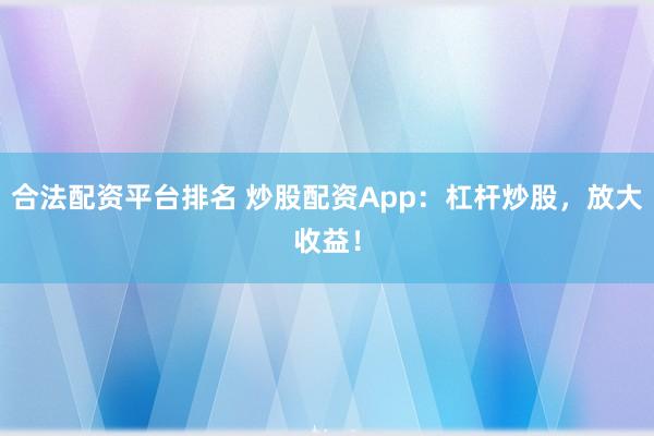 合法配资平台排名 炒股配资App：杠杆炒股，放大收益！