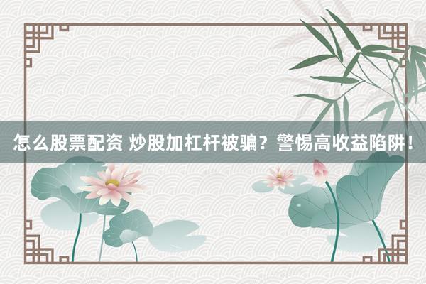 怎么股票配资 炒股加杠杆被骗？警惕高收益陷阱！