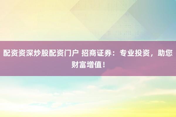 配资资深炒股配资门户 招商证券：专业投资，助您财富增值！