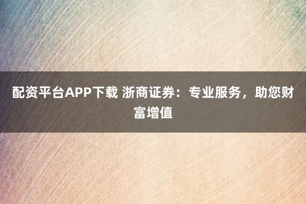 配资平台APP下载 浙商证券：专业服务，助您财富增值