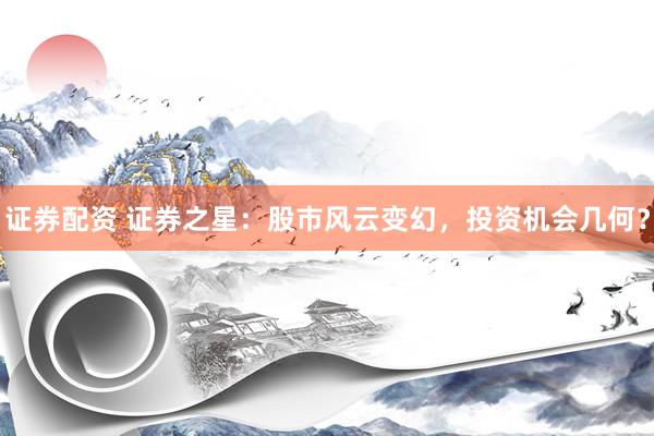 证券配资 证券之星：股市风云变幻，投资机会几何？