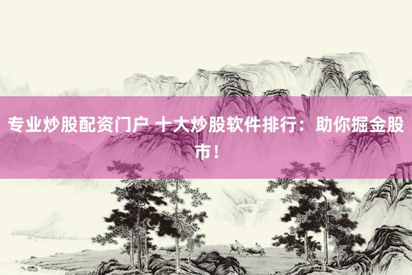 专业炒股配资门户 十大炒股软件排行：助你掘金股市！