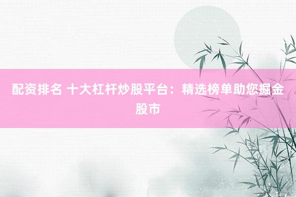 配资排名 十大杠杆炒股平台：精选榜单助您掘金股市