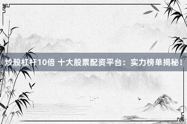 炒股杠杆10倍 十大股票配资平台：实力榜单揭秘！