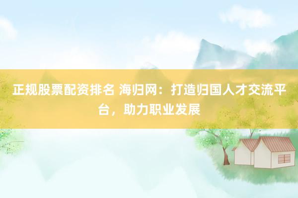 正规股票配资排名 海归网：打造归国人才交流平台，助力职业发展