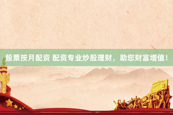股票按月配资 配资专业炒股理财，助您财富增值！