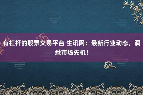 有杠杆的股票交易平台 生讯网：最新行业动态，洞悉市场先机！