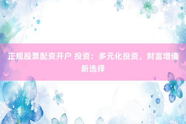 正规股票配资开户 投资：多元化投资，财富增值新选择