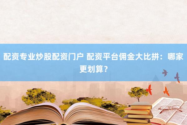 配资专业炒股配资门户 配资平台佣金大比拼：哪家更划算？