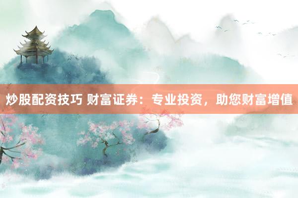 炒股配资技巧 财富证券：专业投资，助您财富增值