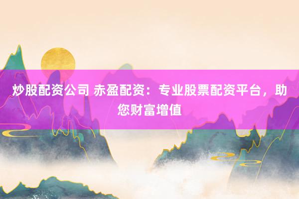 炒股配资公司 赤盈配资：专业股票配资平台，助您财富增值