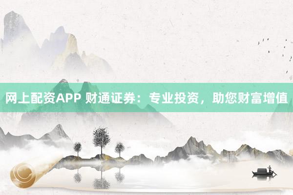 网上配资APP 财通证券：专业投资，助您财富增值