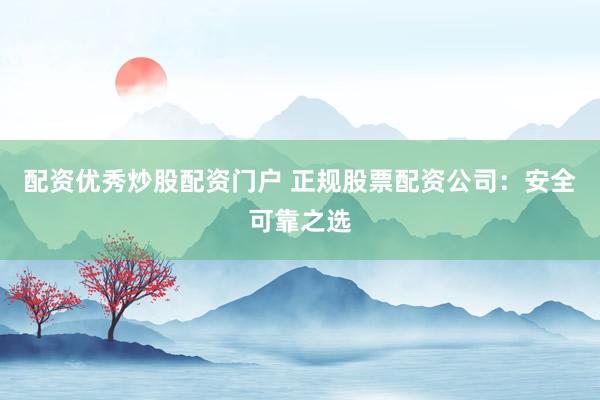 配资优秀炒股配资门户 正规股票配资公司：安全可靠之选