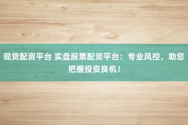 现货配资平台 实盘股票配资平台：专业风控，助您把握投资良机！