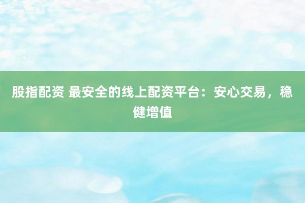 股指配资 最安全的线上配资平台：安心交易，稳健增值