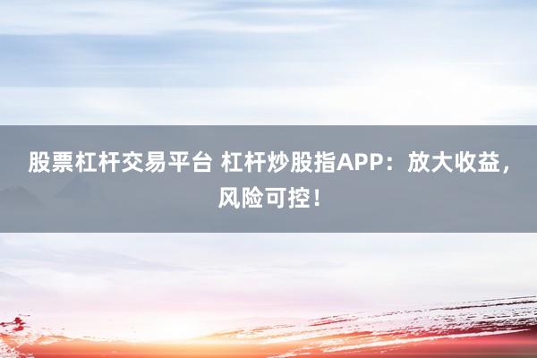 股票杠杆交易平台 杠杆炒股指APP：放大收益，风险可控！