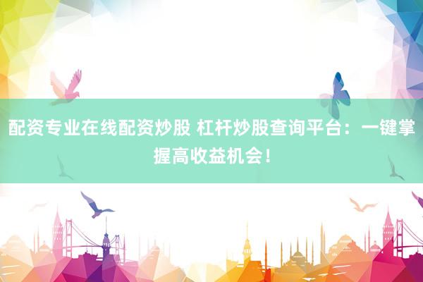 配资专业在线配资炒股 杠杆炒股查询平台：一键掌握高收益机会！