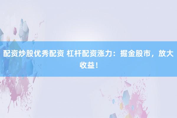 配资炒股优秀配资 杠杆配资涨力：掘金股市，放大收益！