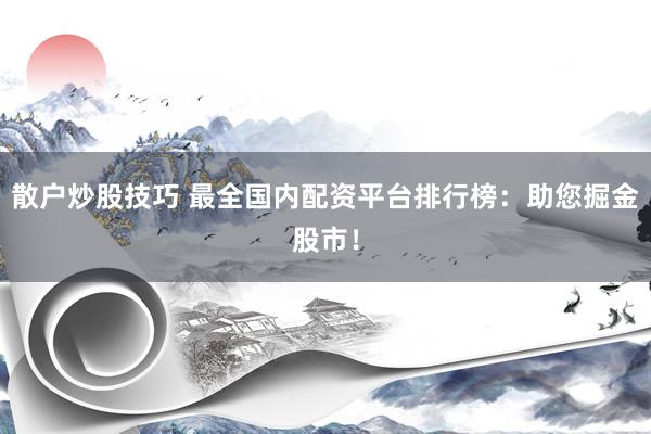 散户炒股技巧 最全国内配资平台排行榜：助您掘金股市！