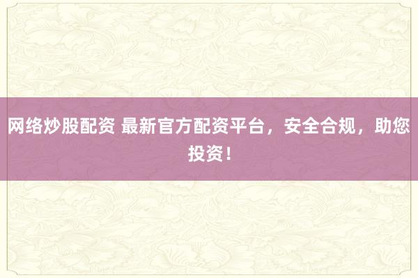 网络炒股配资 最新官方配资平台，安全合规，助您投资！