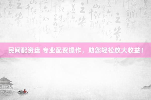 民间配资盘 专业配资操作，助您轻松放大收益！