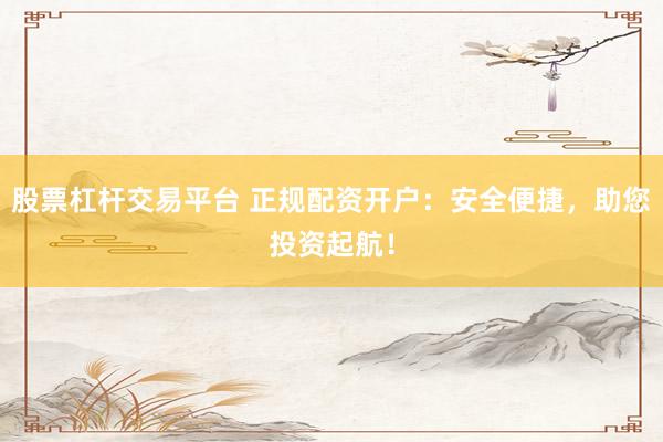 股票杠杆交易平台 正规配资开户：安全便捷，助您投资起航！