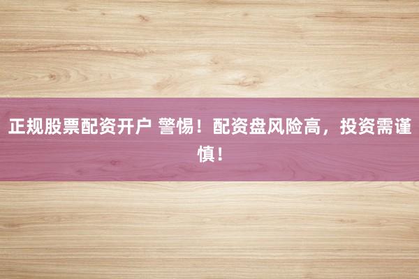 正规股票配资开户 警惕！配资盘风险高，投资需谨慎！